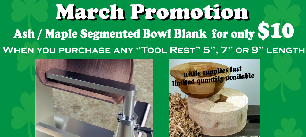 Simply put the  segmented bowl blank in your cart after the tool rest and it will be $10!PROMOTION GOOD THROUGH MARCH - CHECK BACK EVERY MONTH FOR NEW PROMOTIONS